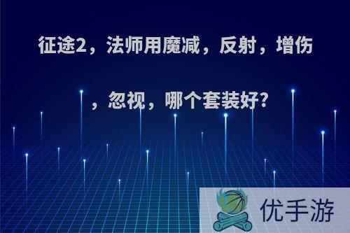 征途2，法师用魔减，反射，增伤，忽视，哪个套装好?