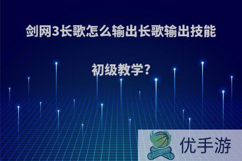 剑网3长歌怎么输出长歌输出技能初级教学?