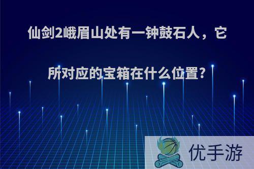 仙剑2峨眉山处有一钟鼓石人，它所对应的宝箱在什么位置?