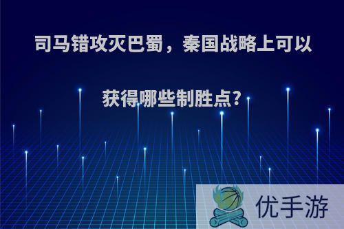 司马错攻灭巴蜀，秦国战略上可以获得哪些制胜点?