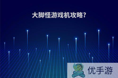 大脚怪游戏机攻略?