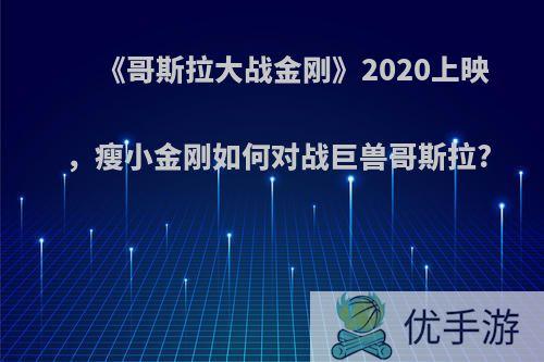 《哥斯拉大战金刚》2020上映，瘦小金刚如何对战巨兽哥斯拉?