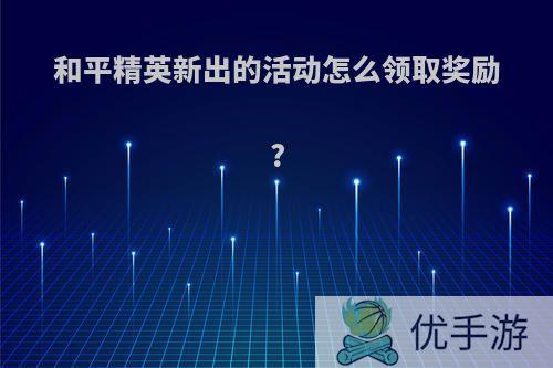 和平精英新出的活动怎么领取奖励?