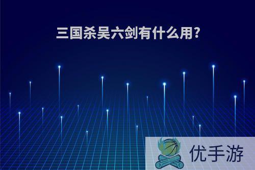 三国杀吴六剑有什么用?