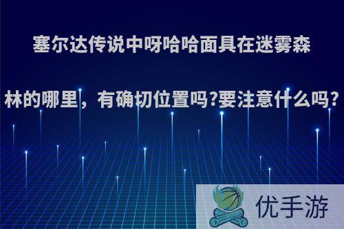 塞尔达传说中呀哈哈面具在迷雾森林的哪里，有确切位置吗?要注意什么吗?