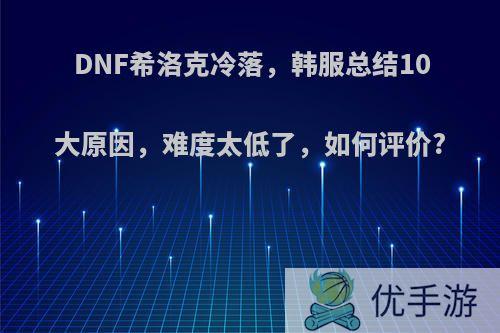 DNF希洛克冷落，韩服总结10大原因，难度太低了，如何评价?