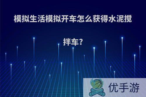 模拟生活模拟开车怎么获得水泥搅拌车?