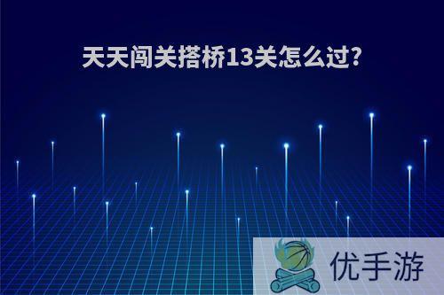 天天闯关搭桥13关怎么过?