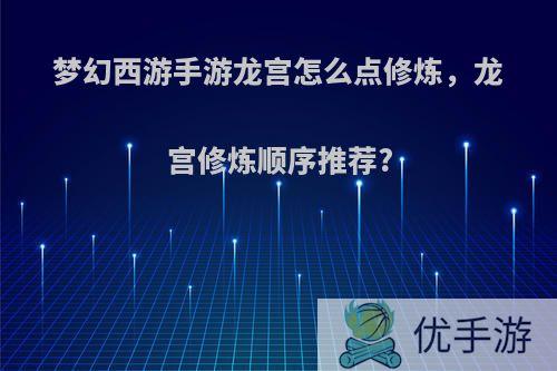 梦幻西游手游龙宫怎么点修炼，龙宫修炼顺序推荐?