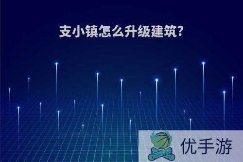 支小镇怎么升级建筑?