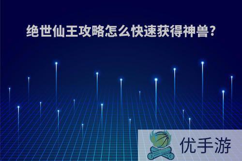 绝世仙王攻略怎么快速获得神兽?