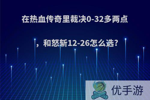 在热血传奇里裁决0-32多两点，和怒斩12-26怎么选?