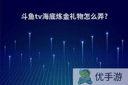 斗鱼tv海底炼金礼物怎么弄?