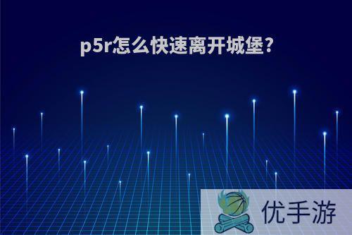 p5r怎么快速离开城堡?