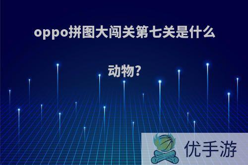 oppo拼图大闯关第七关是什么动物?