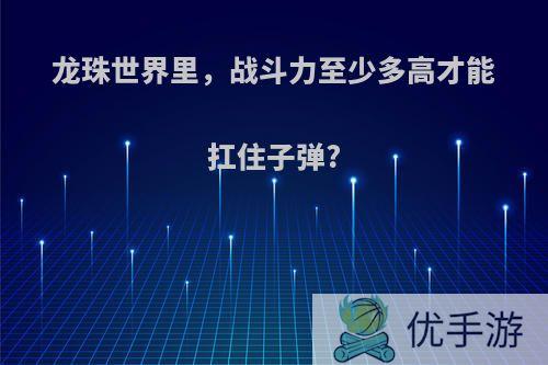 龙珠世界里，战斗力至少多高才能扛住子弹?