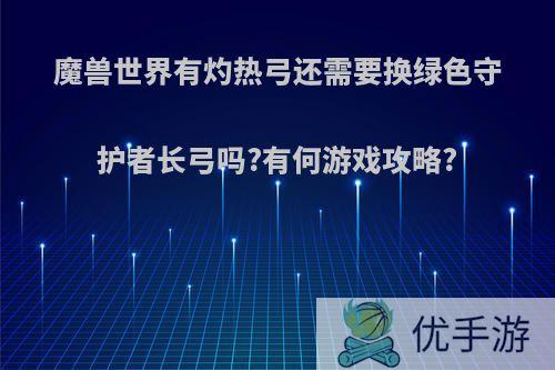 魔兽世界有灼热弓还需要换绿色守护者长弓吗?有何游戏攻略?