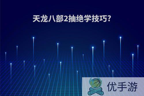 天龙八部2抽绝学技巧?