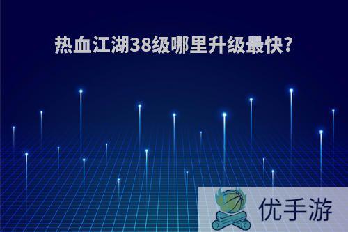 热血江湖38级哪里升级最快?