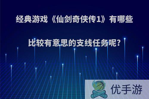 经典游戏《仙剑奇侠传1》有哪些比较有意思的支线任务呢?