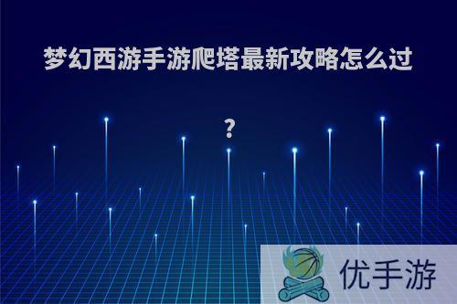 梦幻西游手游爬塔最新攻略怎么过?