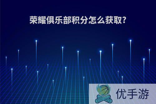 荣耀俱乐部积分怎么获取?