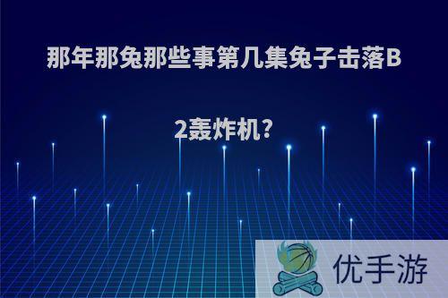 那年那兔那些事第几集兔子击落B2轰炸机?