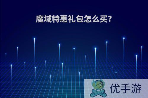 魔域特惠礼包怎么买?