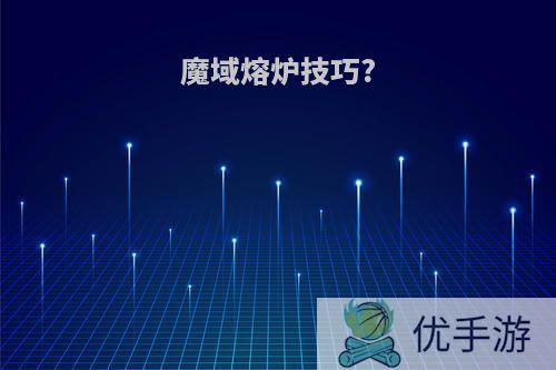 魔域熔炉技巧?