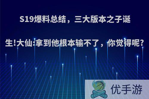 S19爆料总结，三大版本之子诞生!大仙:拿到他根本输不了，你觉得呢?