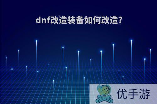 dnf改造装备如何改造?