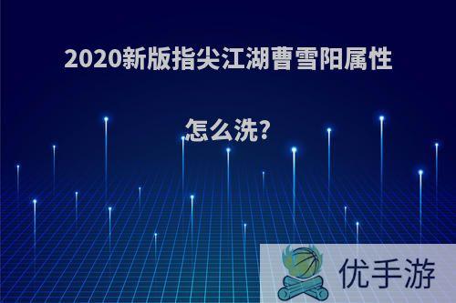 2020新版指尖江湖曹雪阳属性怎么洗?