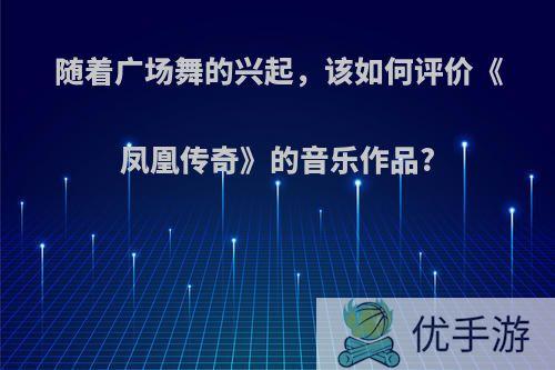 随着广场舞的兴起，该如何评价《凤凰传奇》的音乐作品?