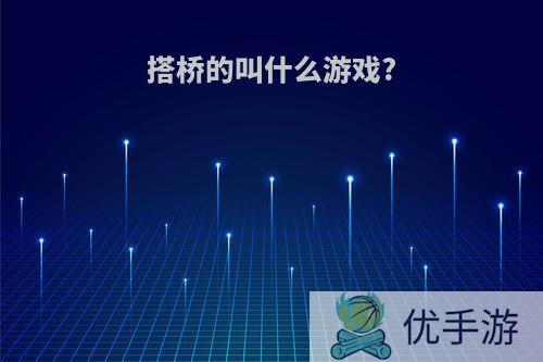 搭桥的叫什么游戏?