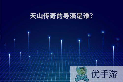 天山传奇的导演是谁?