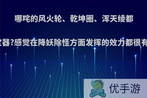 哪咤的风火轮、乾坤圈、浑天绫都是啥宝器?感觉在降妖除怪方面发挥的效力都很有限啦?