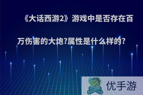 《大话西游2》游戏中是否存在百万伤害的大炮?属性是什么样的?