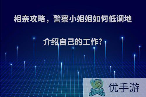 相亲攻略,警察小姐姐如何低调地介绍自己的工作?