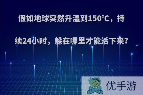 假如地球突然升温到150℃，持续24小时，躲在哪里才能活下来?