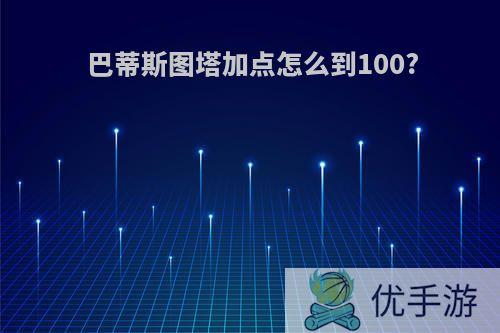 巴蒂斯图塔加点怎么到100?