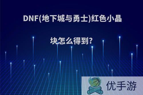 DNF(地下城与勇士)红色小晶块怎么得到?