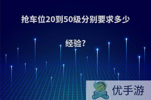 抢车位20到50级分别要求多少经验?