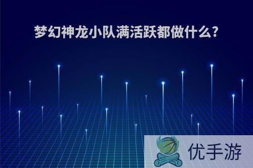 梦幻神龙小队满活跃都做什么?