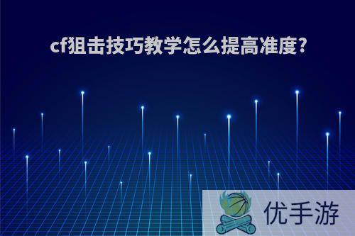 cf狙击技巧教学怎么提高准度?