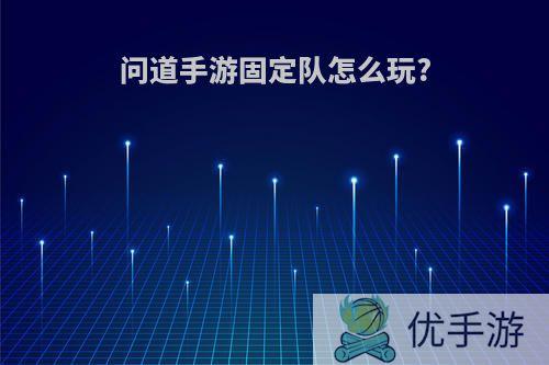 问道手游固定队怎么玩?