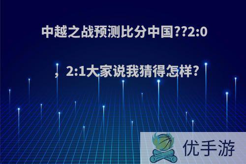 中越之战预测比分中国??2:0，2:1大家说我猜得怎样?