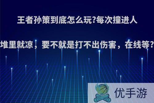 王者孙策到底怎么玩?每次撞进人堆里就凉，要不就是打不出伤害，在线等?