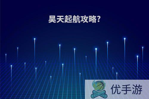 昊天起航攻略?