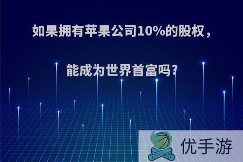 如果拥有苹果公司10%的股权，能成为世界首富吗?