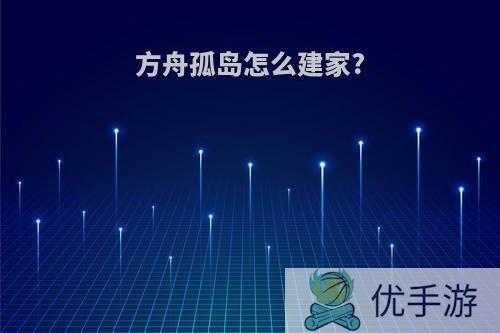 方舟孤岛怎么建家?